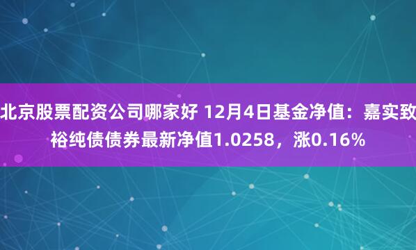 北京股票配资公司哪家好 12月4日基金净值：嘉实致裕纯债债券最新净值1.0258，涨0.16%