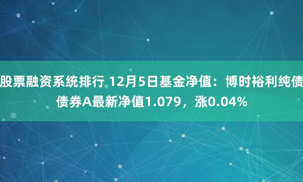 股票融资系统排行 12月5日基金净值：博时裕利纯债债券A最新净值1.079，涨0.04%