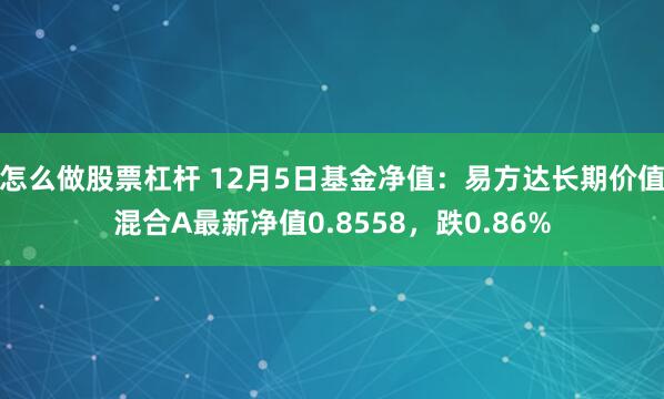 怎么做股票杠杆 12月5日基金净值：易方达长期价值混合A最新净值0.8558，跌0.86%