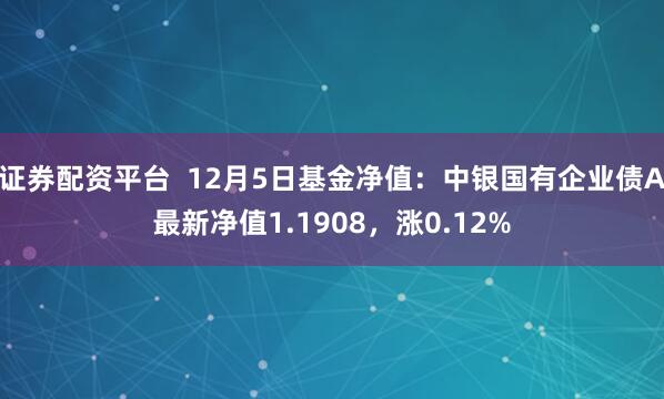 证券配资平台  12月5日基金净值：中银国有企业债A最新净值1.1908，涨0.12%