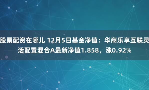 股票配资在哪儿 12月5日基金净值：华商乐享互联灵活配置混合A最新净值1.858，涨0.92%