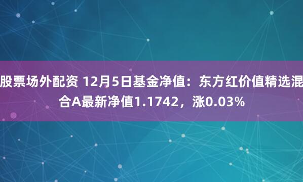 股票场外配资 12月5日基金净值：东方红价值精选混合A最新净值1.1742，涨0.03%