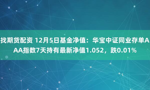 找期货配资 12月5日基金净值：华宝中证同业存单AAA指数7天持有最新净值1.052，跌0.01%