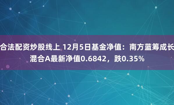 合法配资炒股线上 12月5日基金净值：南方蓝筹成长混合A最新净值0.6842，跌0.35%