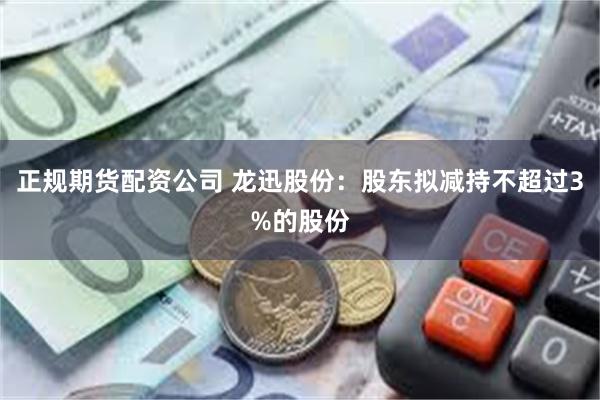 正规期货配资公司 龙迅股份：股东拟减持不超过3%的股份