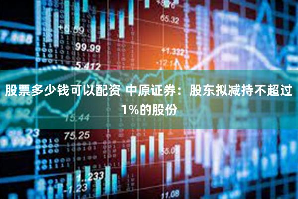 股票多少钱可以配资 中原证券：股东拟减持不超过1%的股份