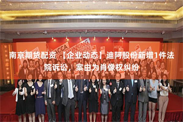 南京期货配资 【企业动态】迪阿股份新增1件法院诉讼，案由为肖像权纠纷