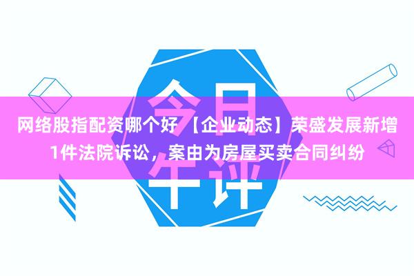 网络股指配资哪个好 【企业动态】荣盛发展新增1件法院诉讼，案由为房屋买卖合同纠纷