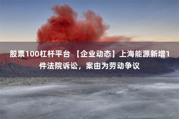 股票100杠杆平台 【企业动态】上海能源新增1件法院诉讼，案由为劳动争议