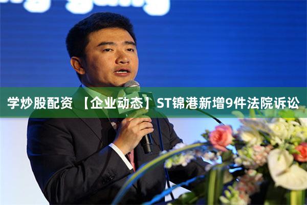 学炒股配资 【企业动态】ST锦港新增9件法院诉讼