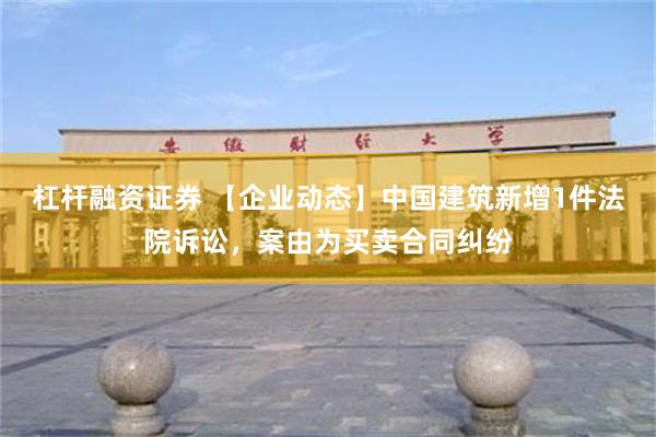 杠杆融资证券 【企业动态】中国建筑新增1件法院诉讼，案由为买卖合同纠纷