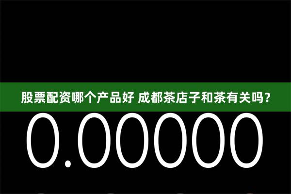 股票配资哪个产品好 成都茶店子和茶有关吗？