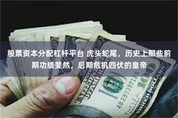 股票资本分配杠杆平台 虎头蛇尾，历史上那些前期功绩斐然，后期危机四伏的皇帝