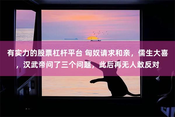 有实力的股票杠杆平台 匈奴请求和亲，儒生大喜，汉武帝问了三个问题，此后再无人敢反对