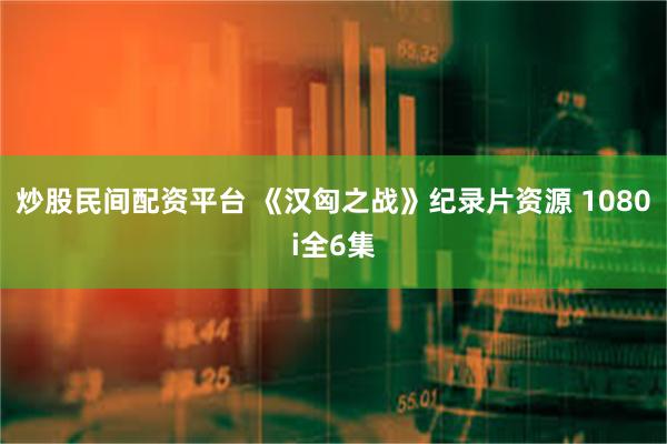 炒股民间配资平台 《汉匈之战》纪录片资源 1080i全6集