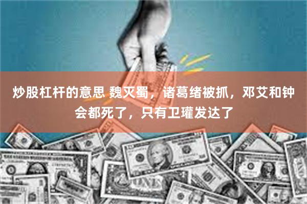 炒股杠杆的意思 魏灭蜀，诸葛绪被抓，邓艾和钟会都死了，只有卫瓘发达了