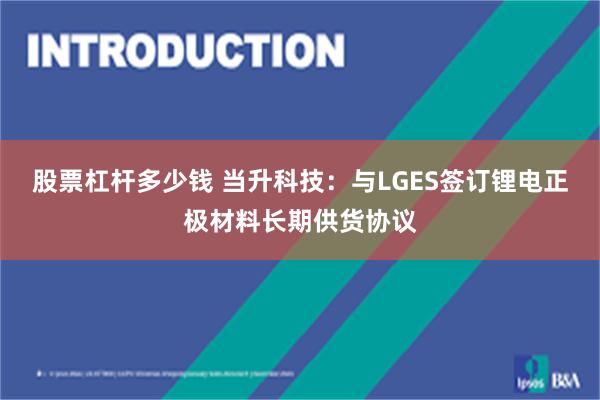股票杠杆多少钱 当升科技：与LGES签订锂电正极材料长期供货协议