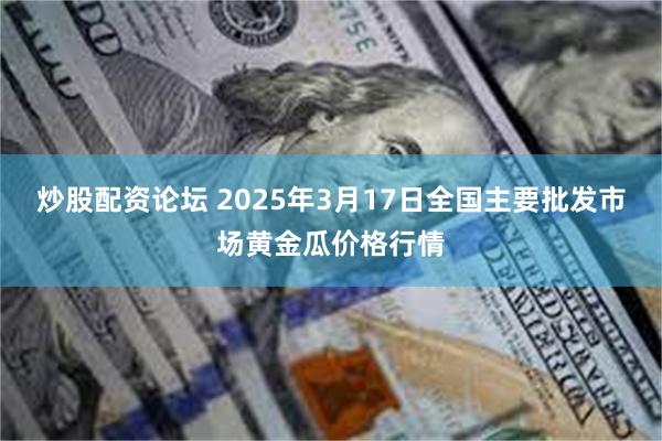 炒股配资论坛 2025年3月17日全国主要批发市场黄金瓜价格行情