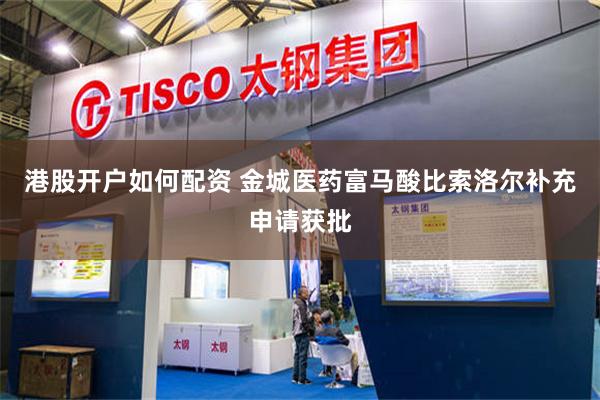 港股开户如何配资 金城医药富马酸比索洛尔补充申请获批