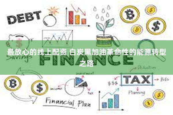 最放心的线上配资 白炭黑加油革命性的能源转型之路