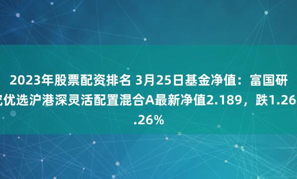 2023年股票配资排名 3月25日基金净值：富国研究优选沪港深灵活配置混合A最新净值2.189，跌1.26%