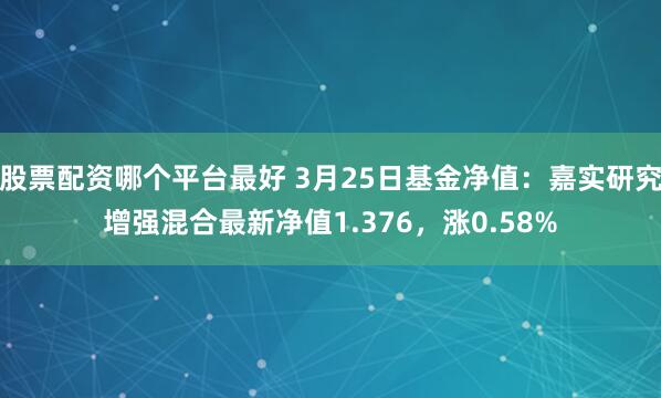 股票配资哪个平台最好 3月25日基金净值：嘉实研究增强混合最新净值1.376，涨0.58%