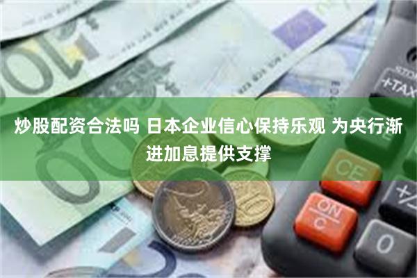 炒股配资合法吗 日本企业信心保持乐观 为央行渐进加息提供支撑