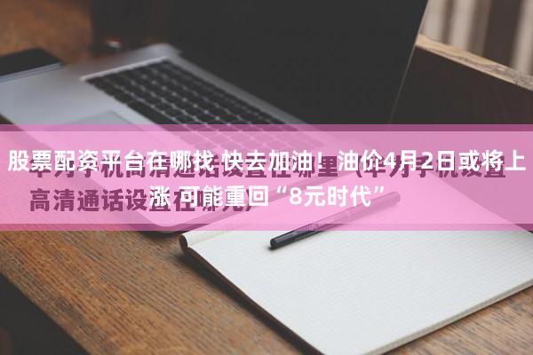 股票配资平台在哪找 快去加油！油价4月2日或将上涨 可能重回“8元时代”