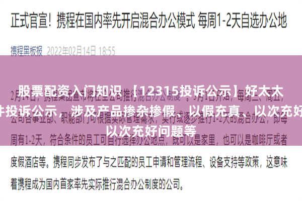 股票配资入门知识 【12315投诉公示】好太太新增3件投诉公示，涉及产品掺杂掺假、以假充真、以次充好问题等