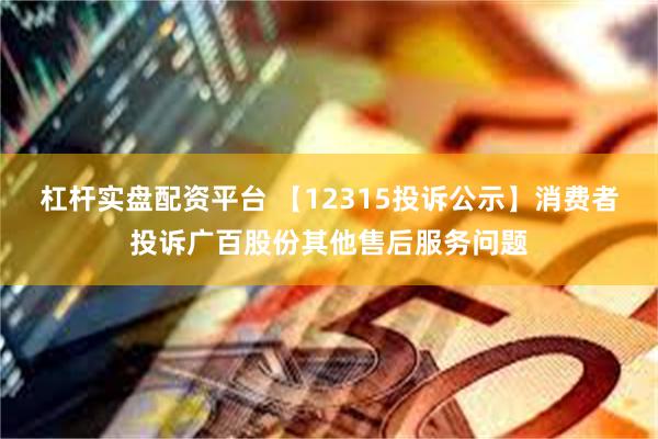 杠杆实盘配资平台 【12315投诉公示】消费者投诉广百股份其他售后服务问题