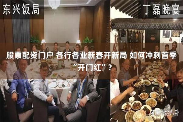 股票配资门户 各行各业新春开新局 如何冲刺首季“开门红”？
