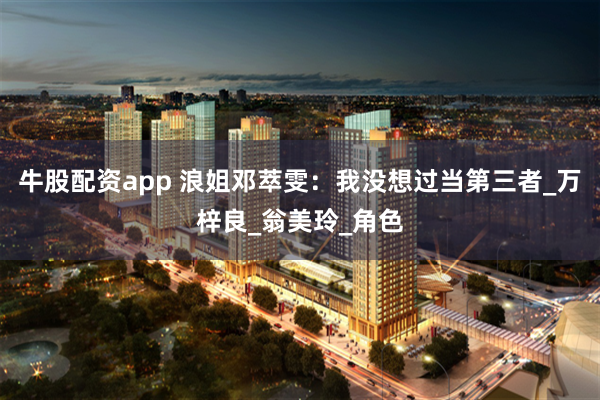 牛股配资app 浪姐邓萃雯：我没想过当第三者_万梓良_翁美玲_角色