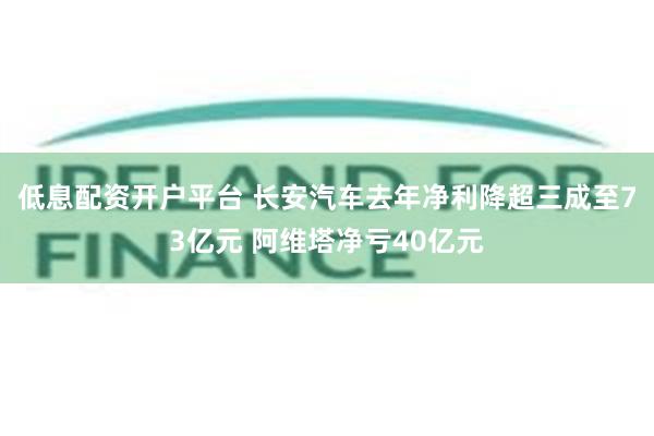低息配资开户平台 长安汽车去年净利降超三成至73亿元 阿维塔净亏40亿元