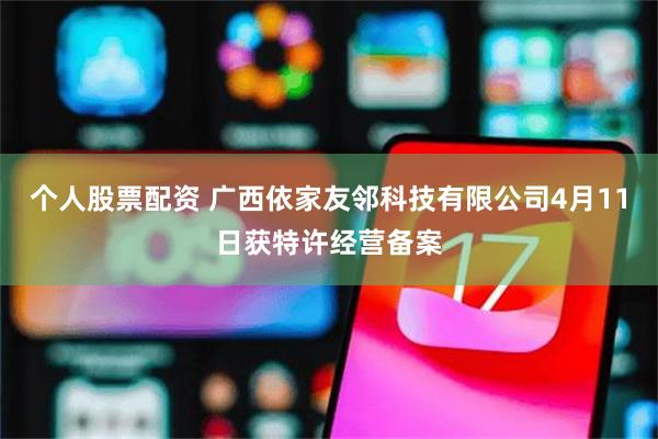 个人股票配资 广西依家友邻科技有限公司4月11日获特许经营备案