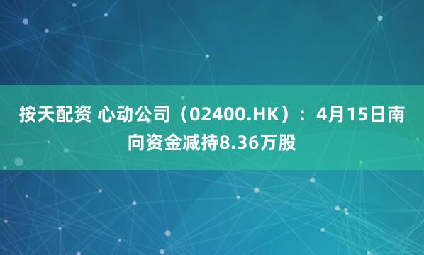 按天配资 心动公司（02400.HK）：4月15日南向资金减持8.36万股