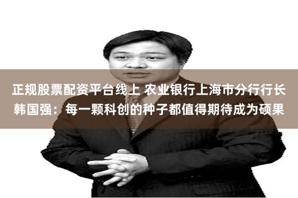 正规股票配资平台线上 农业银行上海市分行行长韩国强：每一颗科创的种子都值得期待成为硕果