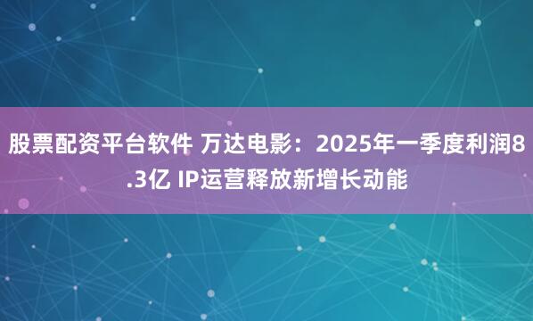 股票配资平台软件 万达电影：2025年一季度利润8.3亿 IP运营释放新增长动能