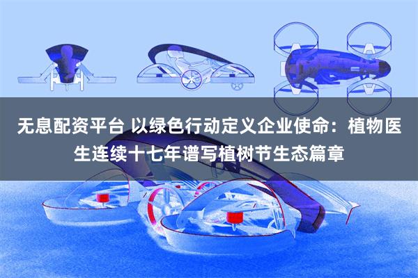 无息配资平台 以绿色行动定义企业使命：植物医生连续十七年谱写植树节生态篇章