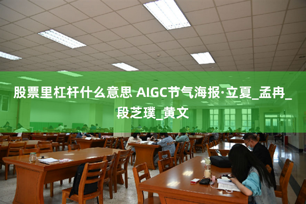 股票里杠杆什么意思 AIGC节气海报·立夏_孟冉_段芝璞_黄文