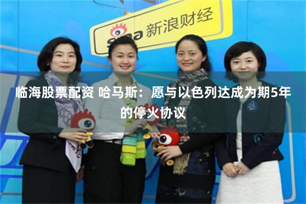 临海股票配资 哈马斯：愿与以色列达成为期5年的停火协议