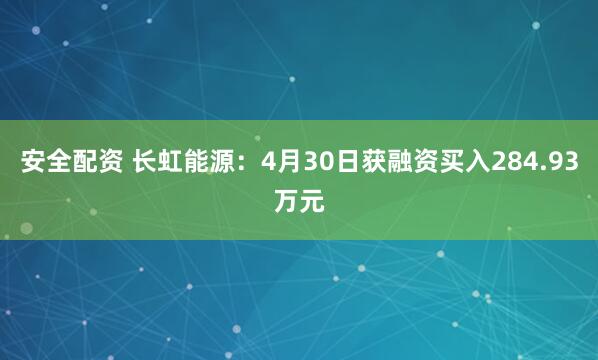 安全配资 长虹能源：4月30日获融资买入284.93万元