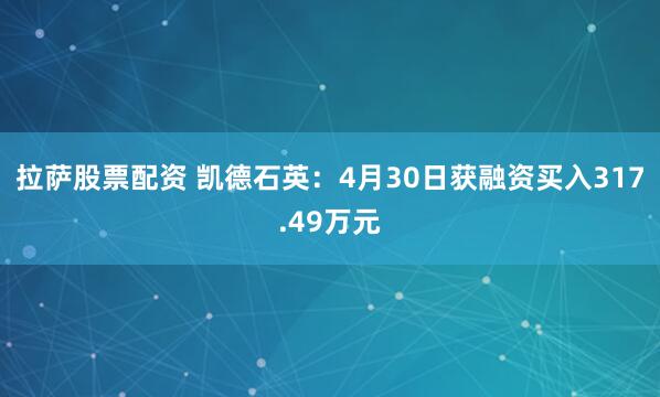 拉萨股票配资 凯德石英：4月30日获融资买入317.49万元