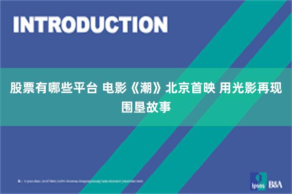 股票有哪些平台 电影《潮》北京首映 用光影再现围垦故事