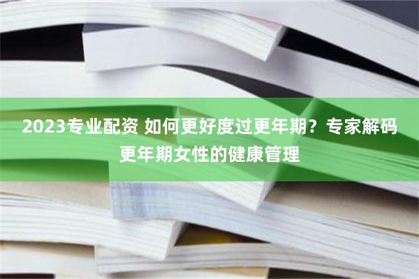 2023专业配资 如何更好度过更年期？专家解码更年期女性的健康管理
