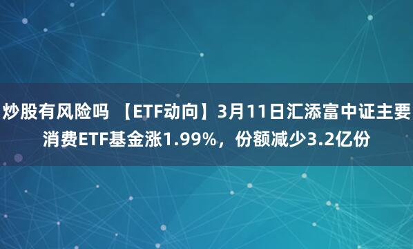 炒股有风险吗 【ETF动向】3月11日汇添富中证主要消费ETF基金涨1.99%，份额减少3.2亿份