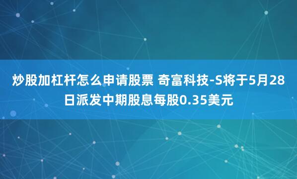 炒股加杠杆怎么申请股票 奇富科技-S将于5月28日派发中期股息每股0.35美元