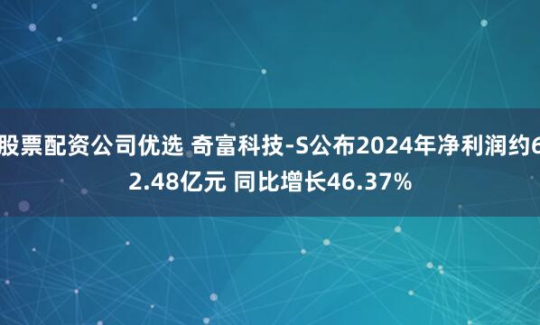 股票配资公司优选 奇富科技-S公布2024年净利润约62.48亿元 同比增长46.37%