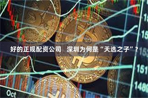 好的正规配资公司   深圳为何是“天选之子”？