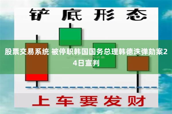 股票交易系统 被停职韩国国务总理韩德洙弹劾案24日宣判