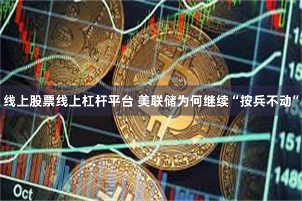 线上股票线上杠杆平台 美联储为何继续“按兵不动”
